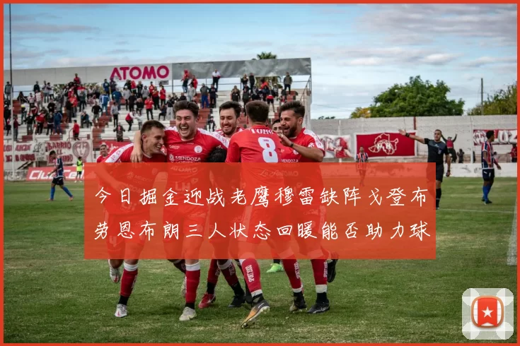 今日掘金迎战老鹰穆雷缺阵戈登布劳恩布朗三人状态回暖能否助力球队取胜