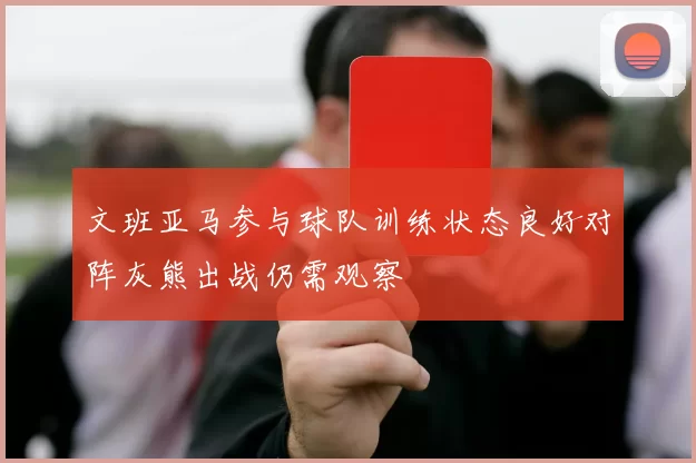 文班亚马参与球队训练状态良好对阵灰熊出战仍需观察