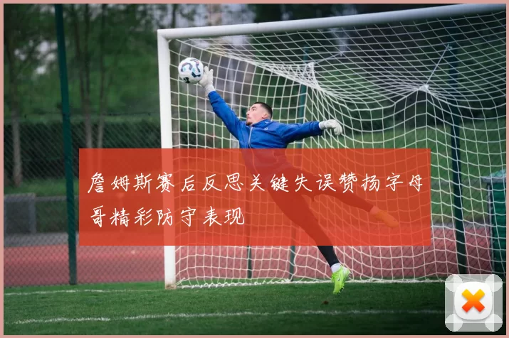 詹姆斯赛后反思关键失误赞扬字母哥精彩防守表现
