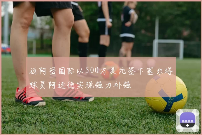 迈阿密国际以500万美元签下塞尔塔球员阿连德实现强力补强